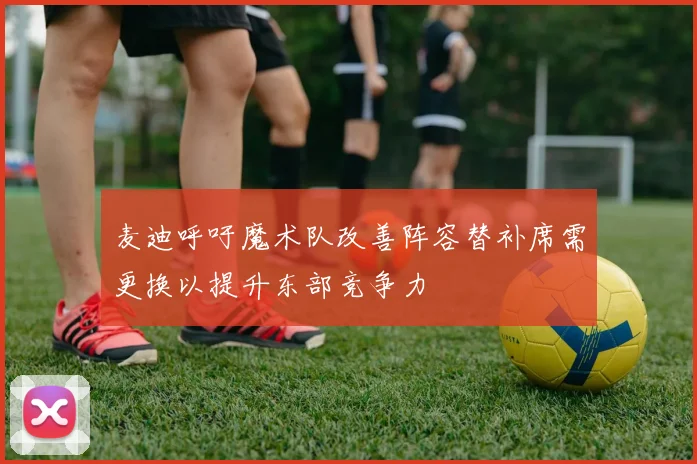 麦迪呼吁魔术队改善阵容替补席需更换以提升东部竞争力