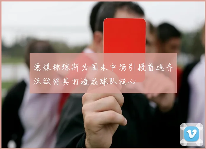 意媒称琼斯为国米中场引援首选齐沃欲将其打造成球队核心