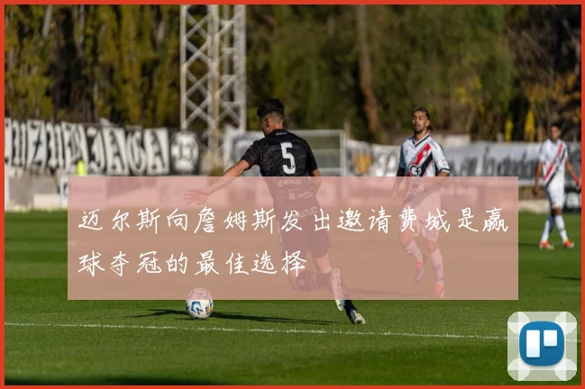迈尔斯向詹姆斯发出邀请费城是赢球夺冠的最佳选择