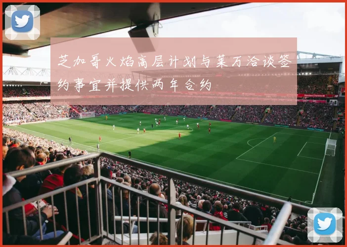 芝加哥火焰高层计划与莱万洽谈签约事宜并提供两年合约