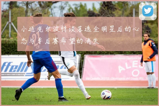 小迈克尔波特谈落选全明星后的心态与季后赛希望的消失