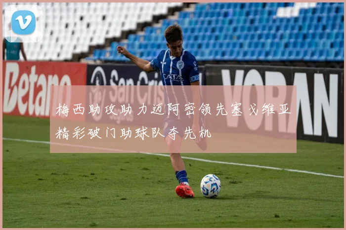 梅西助攻助力迈阿密领先塞戈维亚精彩破门助球队夺先机