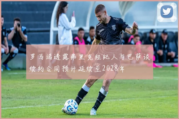 罗马诺透露弗里克经纪人与巴萨谈续约合同预计延续至2028年