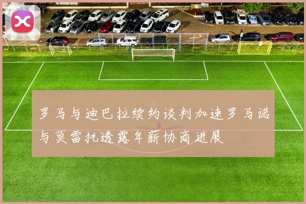 罗马与迪巴拉续约谈判加速罗马诺与莫雷托透露年薪协商进展