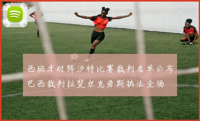 西班牙对阵沙特比赛裁判名单公布巴西裁判拉斐尔克劳斯执法全场