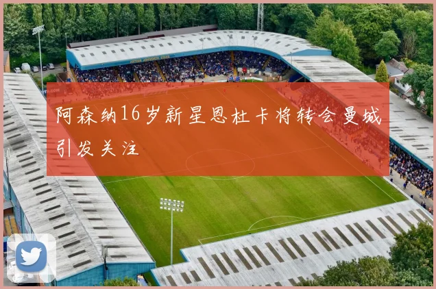 阿森纳16岁新星恩杜卡将转会曼城引发关注