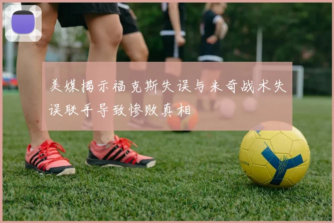 美媒揭示福克斯失误与米奇战术失误联手导致惨败真相