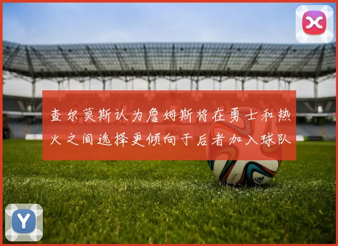 查尔莫斯认为詹姆斯将在勇士和热火之间选择更倾向于后者加入球队