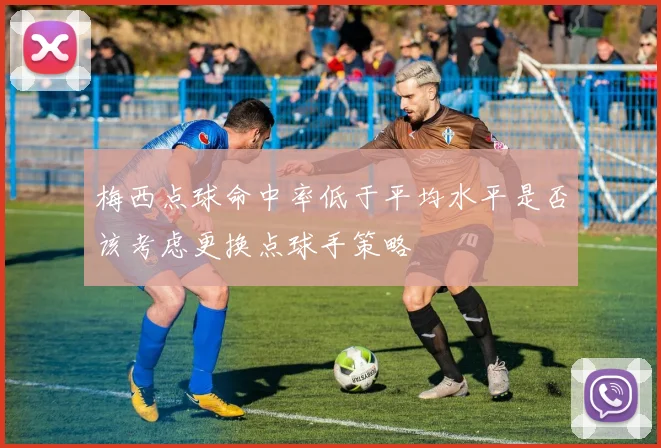 梅西点球命中率低于平均水平是否该考虑更换点球手策略