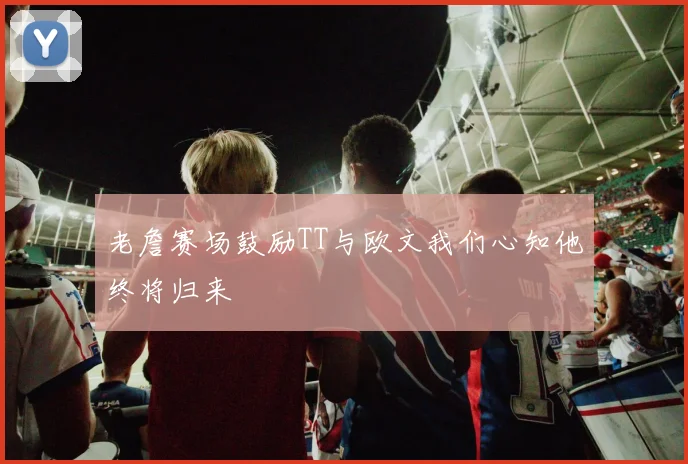 老詹赛场鼓励TT与欧文我们心知他终将归来